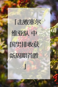 击败塞尔维亚队 中国男排收获新周期首胜
