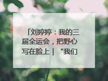 刘婷婷：我的三届全运会，把野心写在脸上｜“我们的全运故事”全民征文大赛
