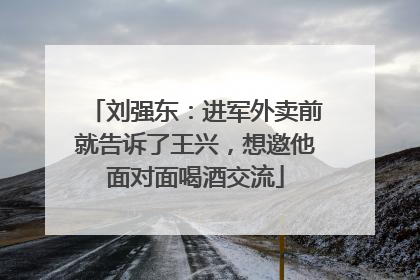 刘强东：进军外卖前就告诉了王兴，想邀他面对面喝酒交流