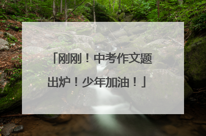 刚刚！中考作文题出炉！少年加油！