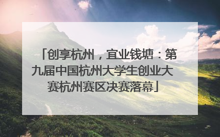 创享杭州，宜业钱塘：第九届中国杭州大学生创业大赛杭州赛区决赛落幕