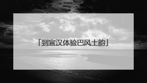 到宣汉体验巴风土韵