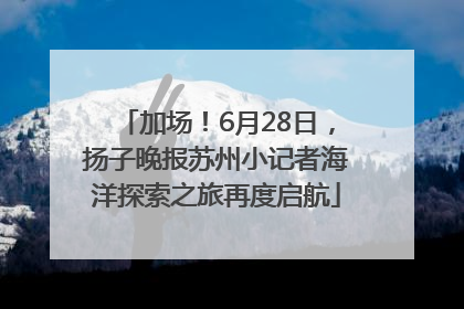 加场！6月28日，扬子晚报苏州小记者海洋探索之旅再度启航