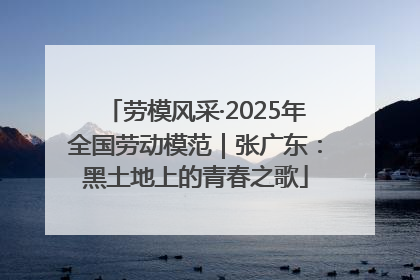 劳模风采·2025年全国劳动模范｜张广东：黑土地上的青春之歌