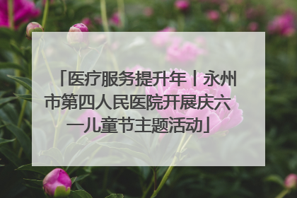 医疗服务提升年丨永州市第四人民医院开展庆六一儿童节主题活动