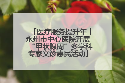 医疗服务提升年丨永州市中心医院开展“甲状腺周”多学科专家义诊惠民活动