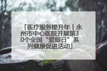医疗服务提升年丨永州市中心医院开展第30个全国“爱眼日”系列健康促进活动