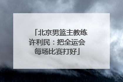 北京男篮主教练许利民：把全运会每场比赛打好