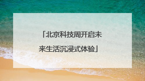 北京科技周开启未来生活沉浸式体验