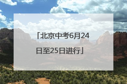 北京中考6月24日至25日进行