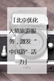 北京优化入境旅游服务，激发“中国游”活力