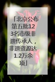 北京公布第五批123名市级非遗传承人，非遗资源达1.2万余项