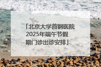 北京大学首钢医院2025年端午节假期门诊出诊安排