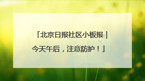北京日报社区小板报｜今天午后，注意防护！