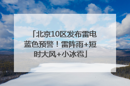 北京10区发布雷电蓝色预警！雷阵雨+短时大风+小冰雹