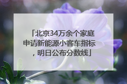北京34万余个家庭申请新能源小客车指标，明日公布分数线