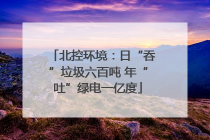 北控环境：日“吞”垃圾六百吨 年“吐”绿电一亿度