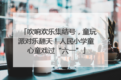 吹响欢乐集结号，童玩派对乐翻天！人民小学童心童戏过“六一”