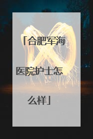 合肥军海医院护士怎么样