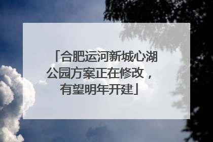 合肥运河新城心湖公园方案正在修改，有望明年开建