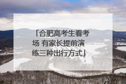 合肥高考生看考场 有家长提前演练三种出行方式