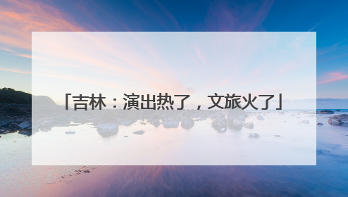 吉林：演出热了，文旅火了