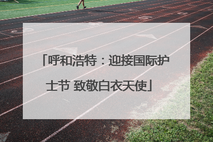 呼和浩特：迎接国际护士节 致敬白衣天使