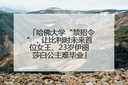 哈佛大学“禁招令”，让比利时未来首位女王、23岁伊丽莎白公主难毕业