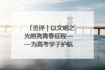 善评｜以文明之光照亮青春征程——为高考学子护航新时代成长之路