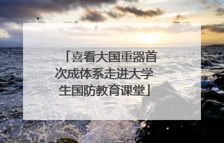 喜看大国重器首次成体系走进大学生国防教育课堂