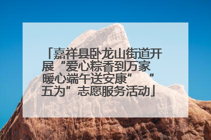 嘉祥县卧龙山街道开展“爱心粽香到万家 暖心端午送安康” “五为”志愿服务活动