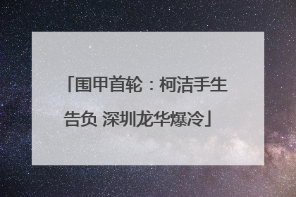 围甲首轮：柯洁手生告负 深圳龙华爆冷