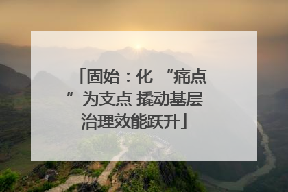 固始：化 “痛点”为支点 撬动基层治理效能跃升