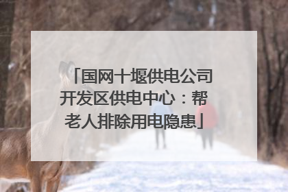 国网十堰供电公司开发区供电中心：帮老人排除用电隐患