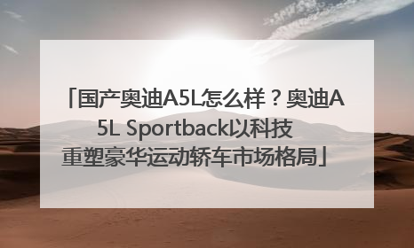 国产奥迪A5L怎么样？奥迪A5L Sportback以科技重塑豪华运动轿车市场格局