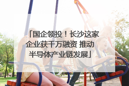国企领投！长沙这家企业获千万融资 推动半导体产业链发展
