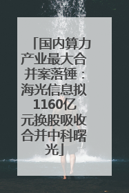 国内算力产业最大合并案落锤：海光信息拟1160亿元换股吸收合并中科曙光