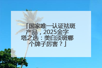 国家唯一认证祛斑产品，2025金字塔之选：美白淡斑哪个牌子厉害？