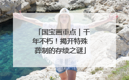国宝画重点｜千年不朽！揭开特殊葬制的存续之谜