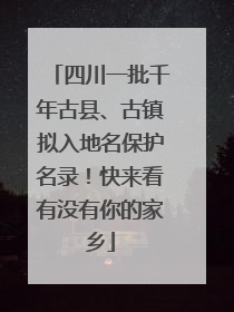 四川一批千年古县、古镇拟入地名保护名录！快来看有没有你的家乡