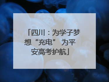 四川：为学子梦想“充电” 为平安高考护航