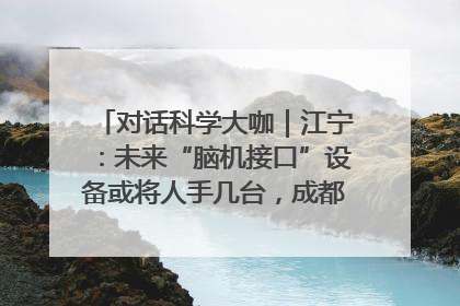 对话科学大咖｜江宁：未来“脑机接口”设备或将人手几台，成都有明确的技术优势