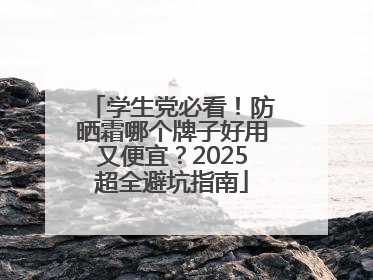 学生党必看！防晒霜哪个牌子好用又便宜？2025超全避坑指南