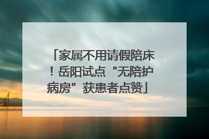 家属不用请假陪床！岳阳试点“无陪护病房”获患者点赞
