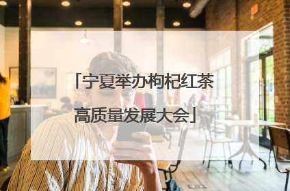 宁夏举办枸杞红茶高质量发展大会