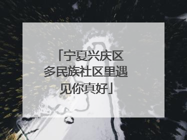 宁夏兴庆区 多民族社区里遇见你真好
