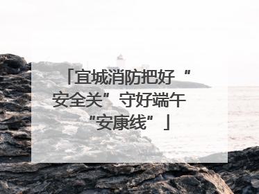宜城消防把好“安全关”守好端午“安康线”