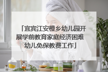 宜宾江安橙乡幼儿园开展学前教育家庭经济困难幼儿免保教费工作