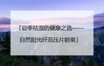 夏季祛湿的健康之选——自然阳光纤薏压片糖果
