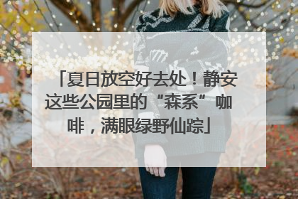 夏日放空好去处！静安这些公园里的“森系”咖啡，满眼绿野仙踪